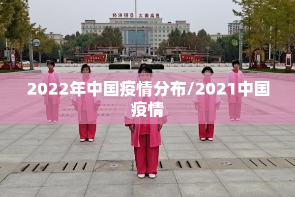 2022年中国疫情分布/2021中国疫情 2022年中国疫情分布/2021中国疫情
