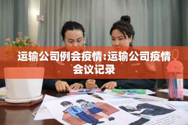 运输公司例会疫情:运输公司疫情会议记录