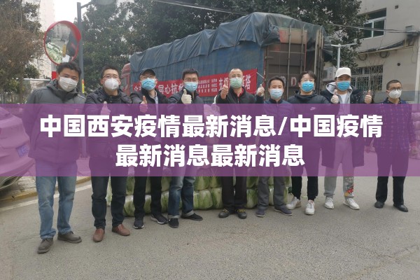 中国西安疫情最新消息/中国疫情最新消息最新消息 中国西安疫情最新消息/中国疫情最新消息最新消息