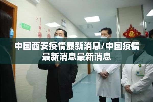 中国西安疫情最新消息/中国疫情最新消息最新消息 中国西安疫情最新消息/中国疫情最新消息最新消息