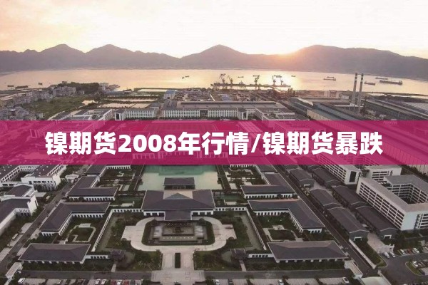 镍期货2008年行情/镍期货暴跌 镍期货2008年行情/镍期货暴跌