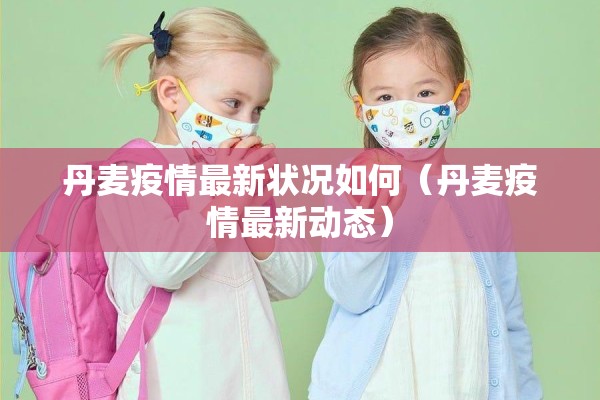 丹麦疫情最新状况如何(丹麦疫情最新动态) 丹麦疫情最新状况如何(丹麦疫情最新动态)