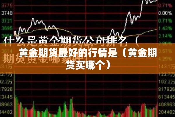 黄金期货最好的行情是(黄金期货买哪个) 黄金期货最好的行情是(黄金期货买哪个)
