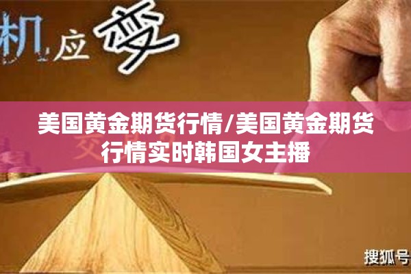 美国黄金期货行情/美国黄金期货行情实时韩国女主播 美国黄金期货行情/美国黄金期货行情实时韩国女主播