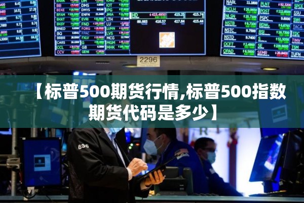 【标普500期货行情,标普500指数期货代码是多少】 【标普500期货行情,标普500指数期货代码是多少】