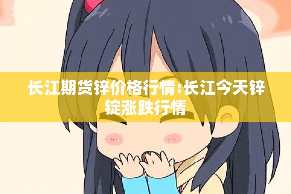 长江期货锌价格行情:长江今天锌锭涨跌行情 长江期货锌价格行情:长江今天锌锭涨跌行情