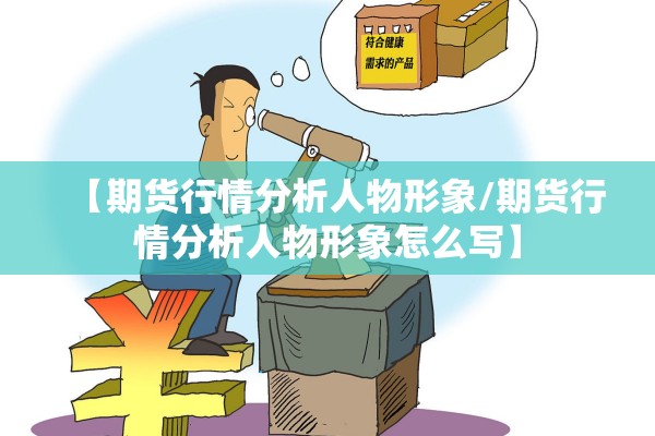 【期货行情分析人物形象/期货行情分析人物形象怎么写】 【期货行情分析人物形象/期货行情分析人物形象怎么写】