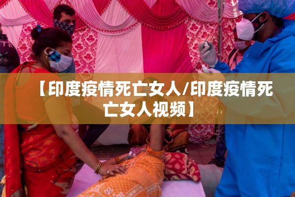 【印度疫情死亡女人/印度疫情死亡女人视频】 【印度疫情死亡女人/印度疫情死亡女人视频】