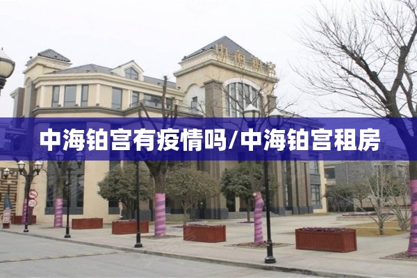 中海铂宫有疫情吗/中海铂宫租房