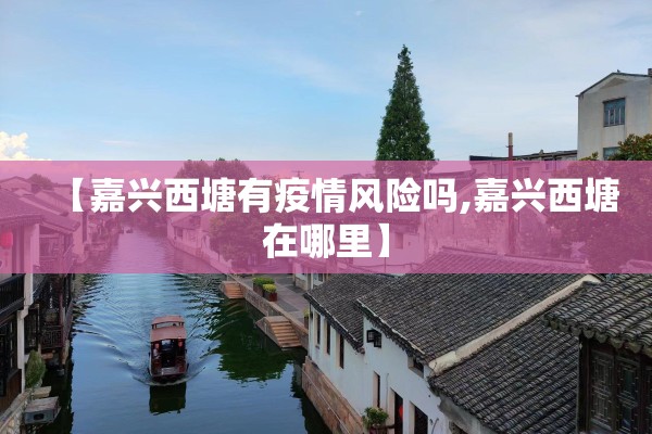 【嘉兴西塘有疫情风险吗,嘉兴西塘在哪里】 【嘉兴西塘有疫情风险吗,嘉兴西塘在哪里】