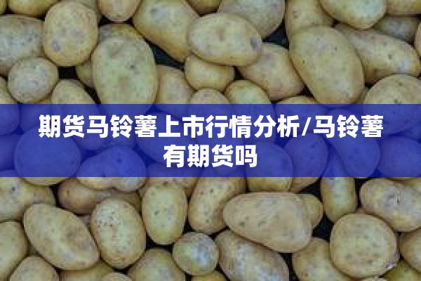 期货马铃薯上市行情分析/马铃薯有期货吗 期货马铃薯上市行情分析/马铃薯有期货吗