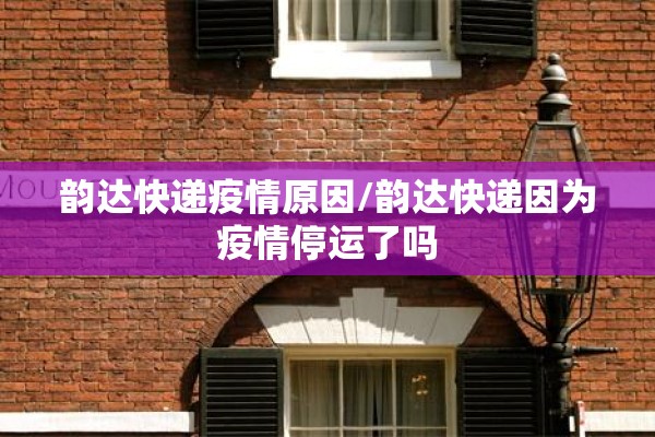 韵达快递疫情原因/韵达快递因为疫情停运了吗 韵达快递疫情原因/韵达快递因为疫情停运了吗