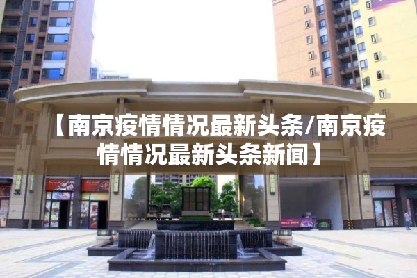 【南京疫情情况最新头条/南京疫情情况最新头条新闻】 【南京疫情情况最新头条/南京疫情情况最新头条新闻】