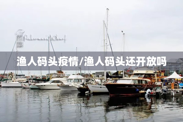 渔人码头疫情/渔人码头还开放吗 渔人码头疫情/渔人码头还开放吗