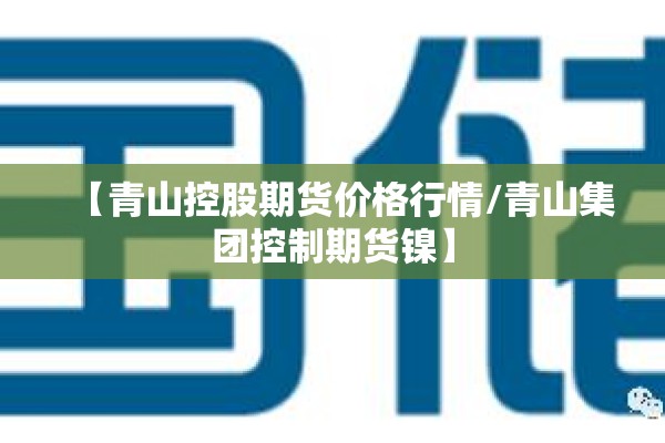 【青山控股期货价格行情/青山集团控制期货镍】 【青山控股期货价格行情/青山集团控制期货镍】