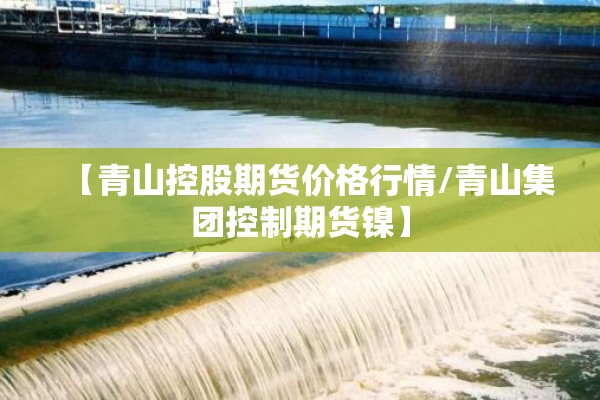 【青山控股期货价格行情/青山集团控制期货镍】 【青山控股期货价格行情/青山集团控制期货镍】