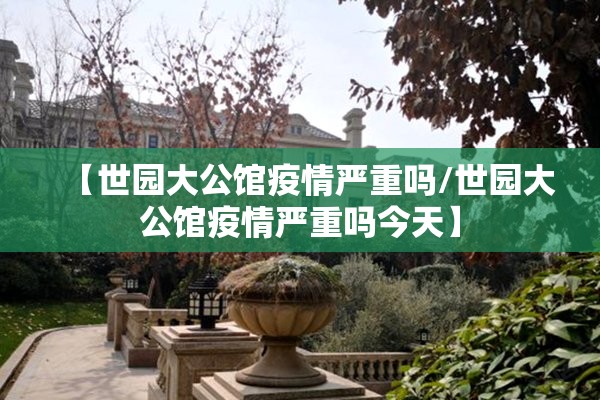 【世园大公馆疫情严重吗/世园大公馆疫情严重吗今天】
