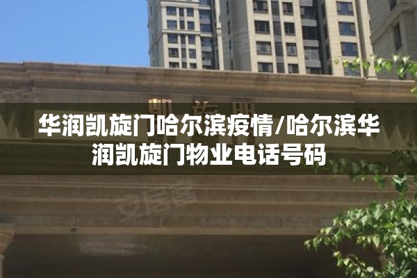 华润凯旋门哈尔滨疫情/哈尔滨华润凯旋门物业电话号码