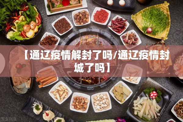 【通辽疫情解封了吗/通辽疫情封城了吗】 【通辽疫情解封了吗/通辽疫情封城了吗】