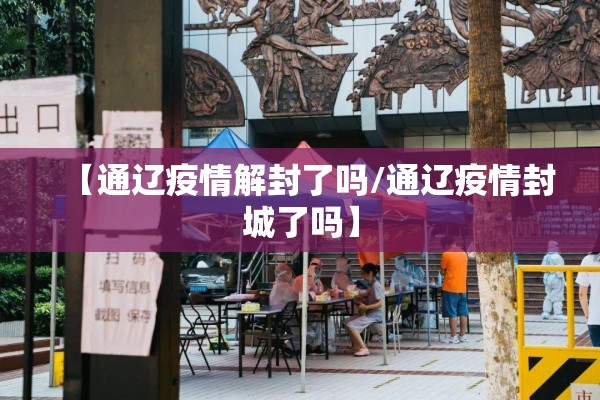 【通辽疫情解封了吗/通辽疫情封城了吗】 【通辽疫情解封了吗/通辽疫情封城了吗】