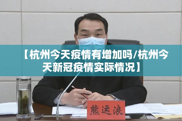【杭州今天疫情有增加吗/杭州今天新冠疫情实际情况】 【杭州今天疫情有增加吗/杭州今天新冠疫情实际情况】
