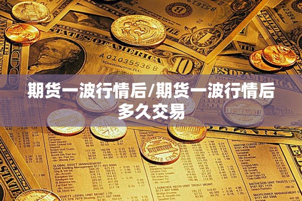 期货一波行情后/期货一波行情后多久交易 期货一波行情后/期货一波行情后多久交易
