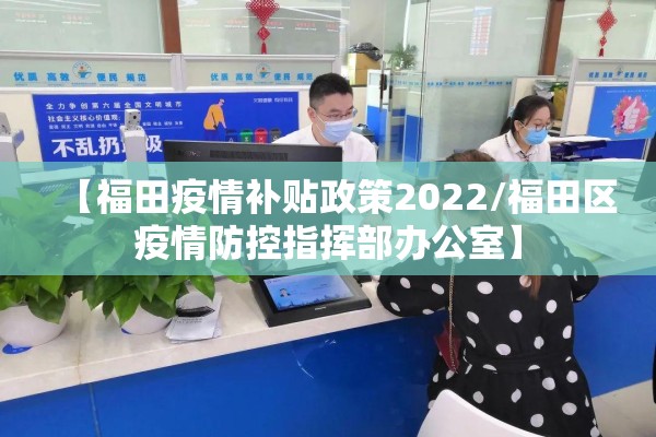 【福田疫情补贴政策2022/福田区疫情防控指挥部办公室】 【福田疫情补贴政策2022/福田区疫情防控指挥部办公室】