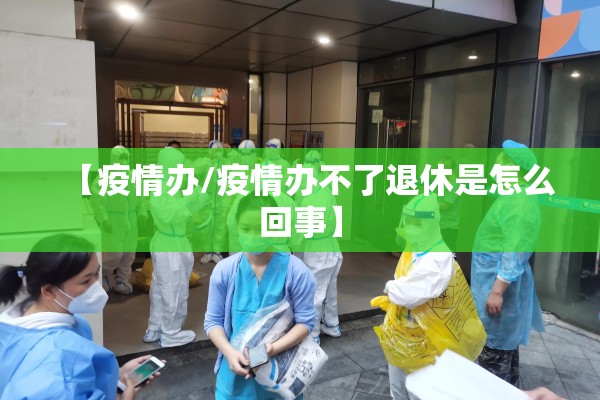 【疫情办/疫情办不了退休是怎么回事】 【疫情办/疫情办不了退休是怎么回事】