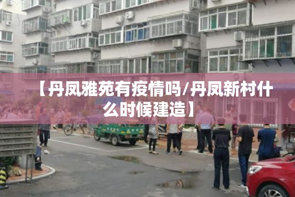 【丹凤雅苑有疫情吗/丹凤新村什么时候建造】 【丹凤雅苑有疫情吗/丹凤新村什么时候建造】