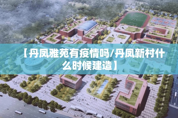 【丹凤雅苑有疫情吗/丹凤新村什么时候建造】 【丹凤雅苑有疫情吗/丹凤新村什么时候建造】