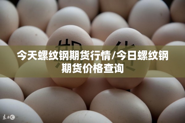 今天螺纹钢期货行情/今日螺纹钢期货价格查询 今天螺纹钢期货行情/今日螺纹钢期货价格查询