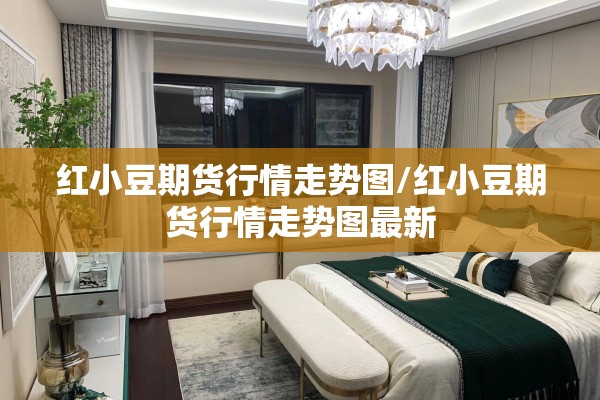 红小豆期货行情走势图/红小豆期货行情走势图最新 红小豆期货行情走势图/红小豆期货行情走势图最新