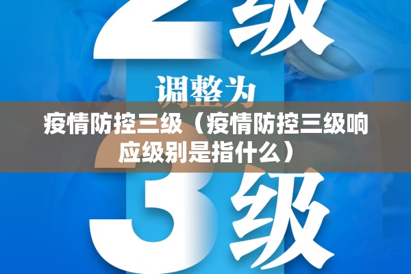 疫情防控三级(疫情防控三级响应级别是指什么) 疫情防控三级(疫情防控三级响应级别是指什么)