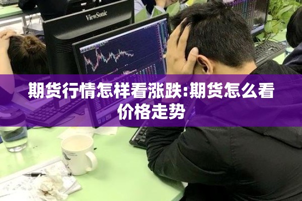期货行情怎样看涨跌:期货怎么看价格走势 期货行情怎样看涨跌:期货怎么看价格走势