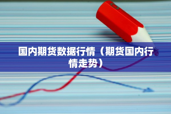 国内期货数据行情(期货国内行情走势) 国内期货数据行情(期货国内行情走势)