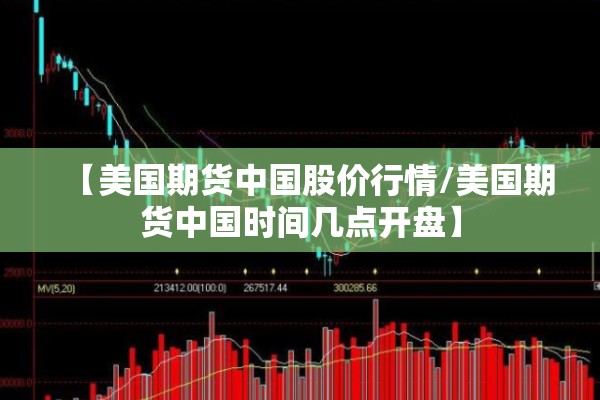 【美国期货中国股价行情/美国期货中国时间几点开盘】 【美国期货中国股价行情/美国期货中国时间几点开盘】