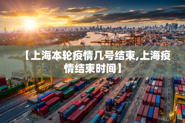 【上海本轮疫情几号结束,上海疫情结束时间】 【上海本轮疫情几号结束,上海疫情结束时间】