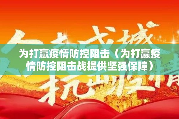 为打赢疫情防控阻击(为打赢疫情防控阻击战提供坚强保障) 为打赢疫情防控阻击(为打赢疫情防控阻击战提供坚强保障)