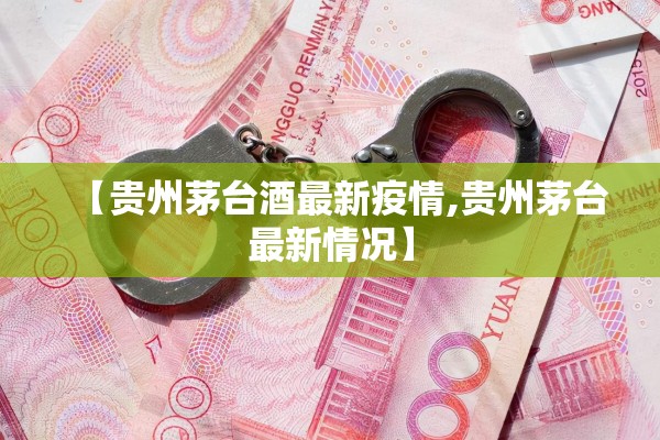 【贵州茅台酒最新疫情,贵州茅台最新情况】 【贵州茅台酒最新疫情,贵州茅台最新情况】