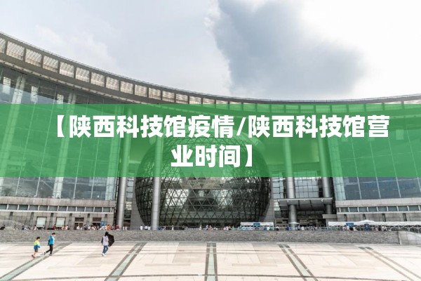 【陕西科技馆疫情/陕西科技馆营业时间】