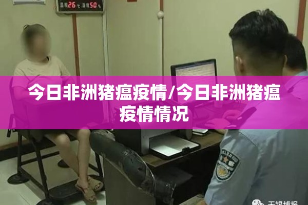 今日非洲猪瘟疫情/今日非洲猪瘟疫情情况 今日非洲猪瘟疫情/今日非洲猪瘟疫情情况