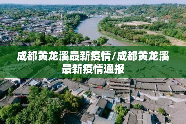 成都黄龙溪最新疫情/成都黄龙溪最新疫情通报 成都黄龙溪最新疫情/成都黄龙溪最新疫情通报