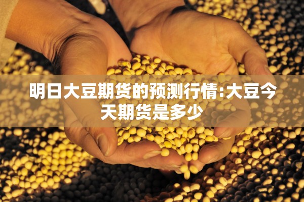 明日大豆期货的预测行情:大豆今天期货是多少