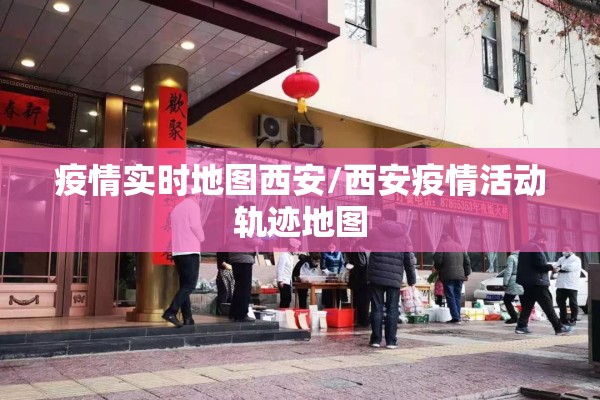 疫情实时地图西安/西安疫情活动轨迹地图