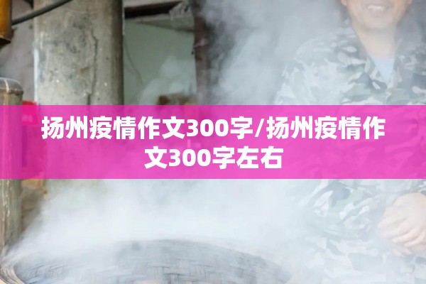 扬州疫情作文300字/扬州疫情作文300字左右 扬州疫情作文300字/扬州疫情作文300字左右