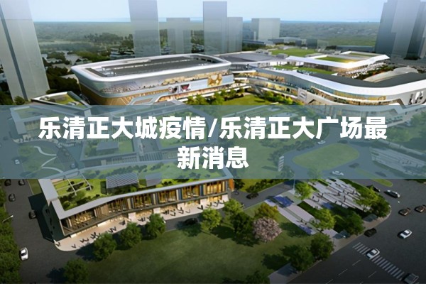乐清正大城疫情/乐清正大广场最新消息