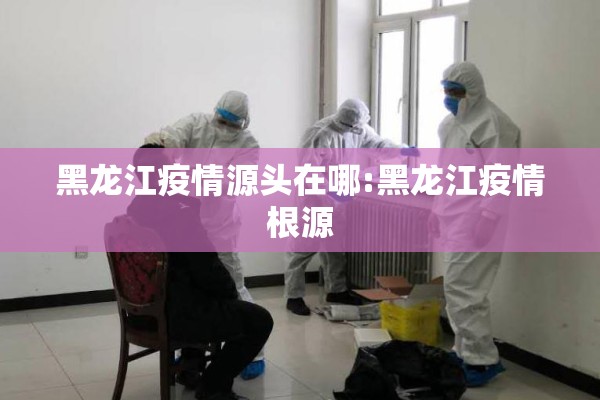 黑龙江疫情源头在哪:黑龙江疫情根源 黑龙江疫情源头在哪:黑龙江疫情根源