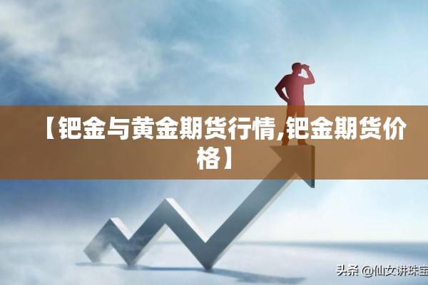 【钯金与黄金期货行情,钯金期货价格】 【钯金与黄金期货行情,钯金期货价格】