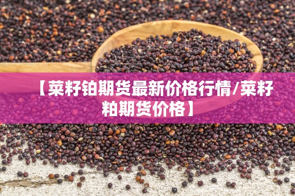 【菜籽铂期货最新价格行情/菜籽粕期货价格】