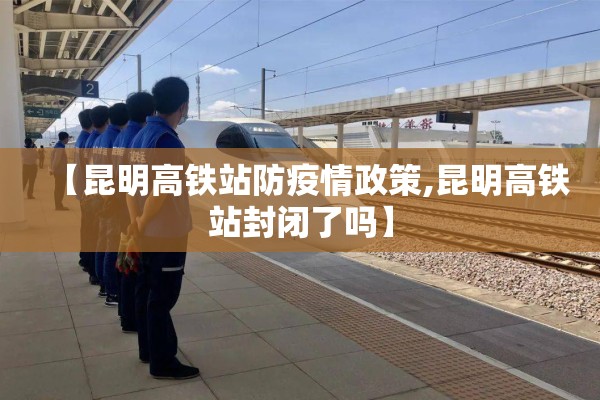 【昆明高铁站防疫情政策,昆明高铁站封闭了吗】 【昆明高铁站防疫情政策,昆明高铁站封闭了吗】